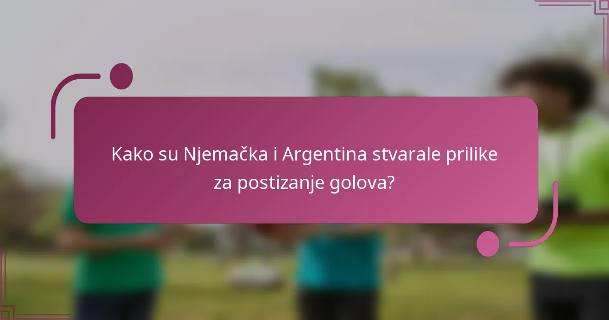 Kako su Njemačka i Argentina stvarale prilike za postizanje golova?