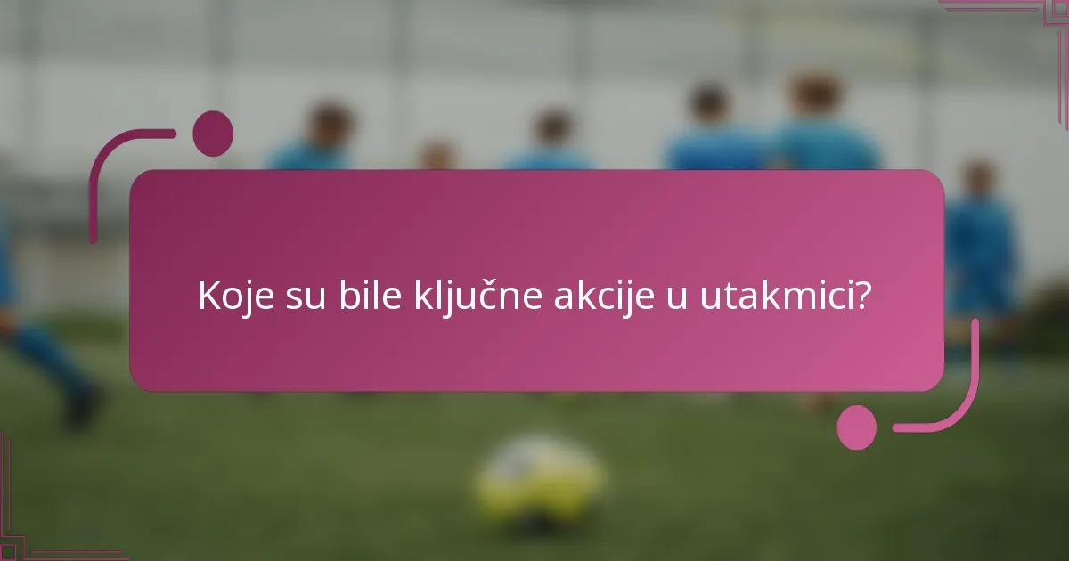 Koje su bile ključne akcije u utakmici?