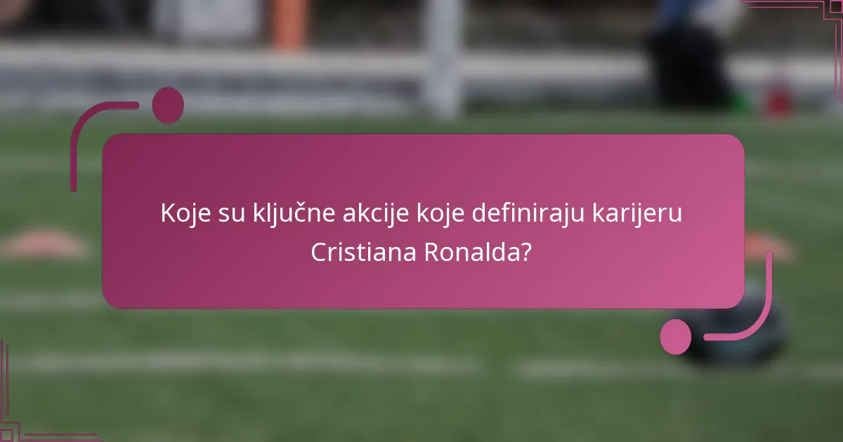 Koje su ključne akcije koje definiraju karijeru Cristiana Ronalda?