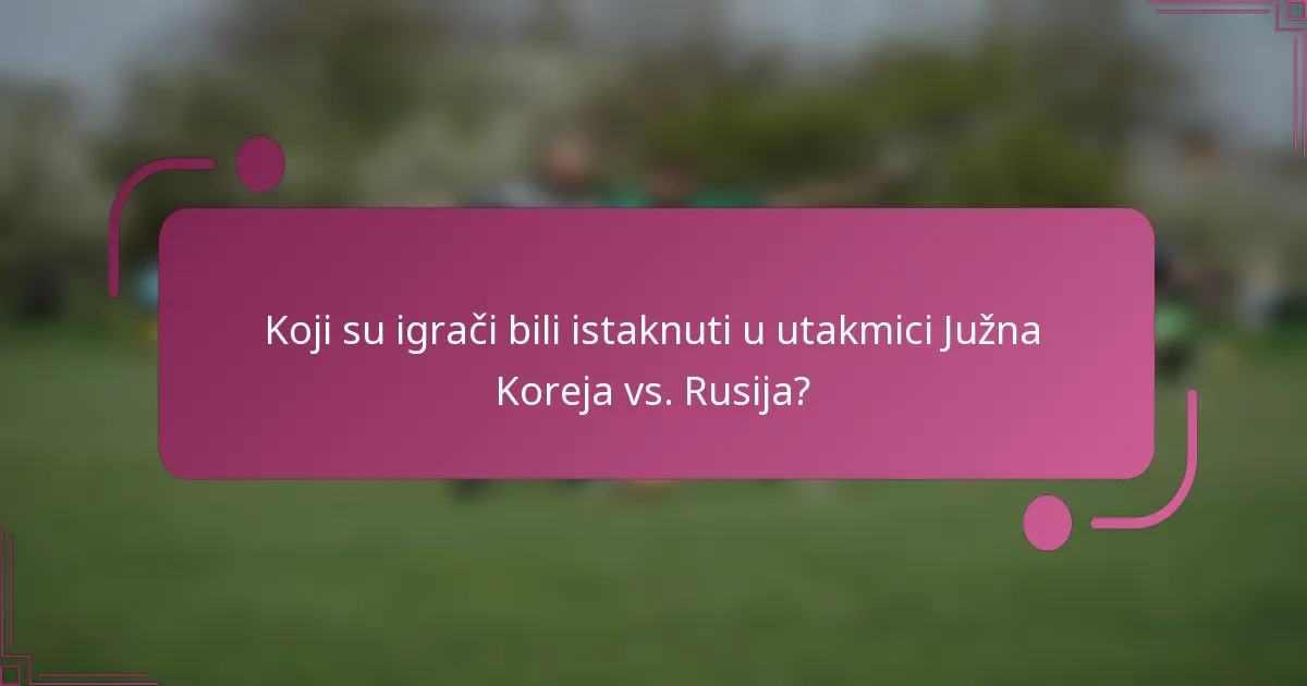 Koji su igrači bili istaknuti u utakmici Južna Koreja vs. Rusija?