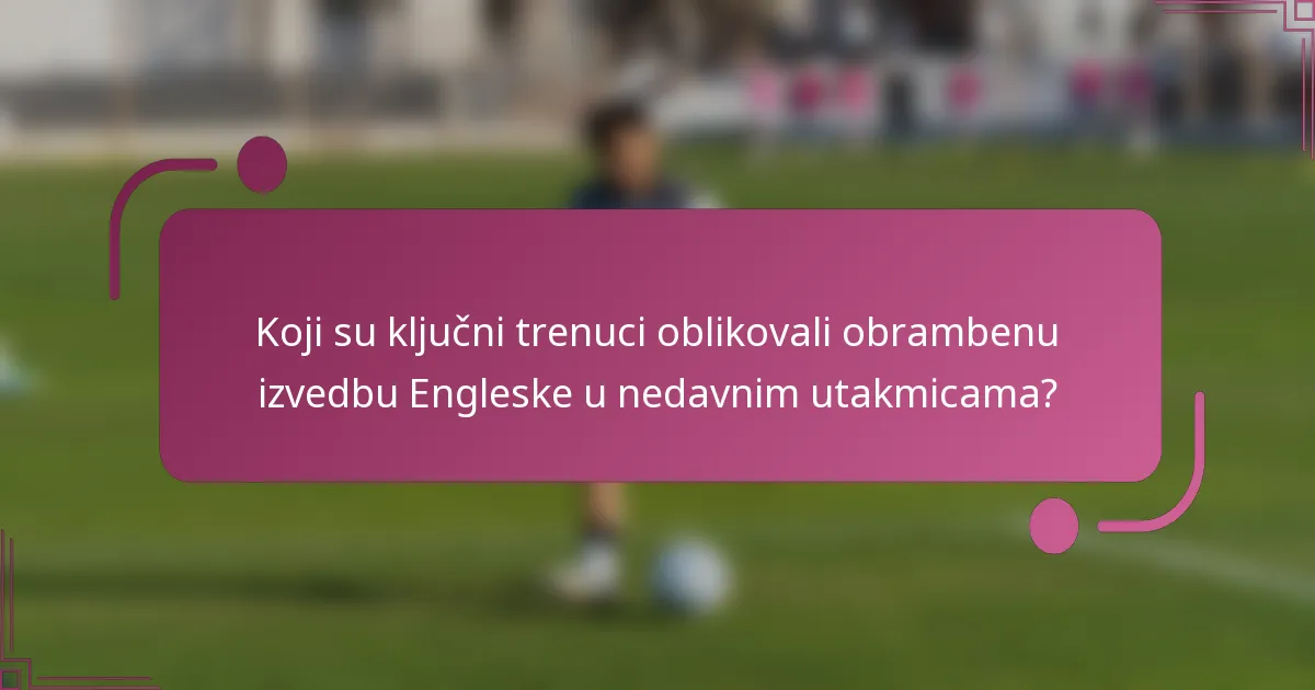 Koji su ključni trenuci oblikovali obrambenu izvedbu Engleske u nedavnim utakmicama?