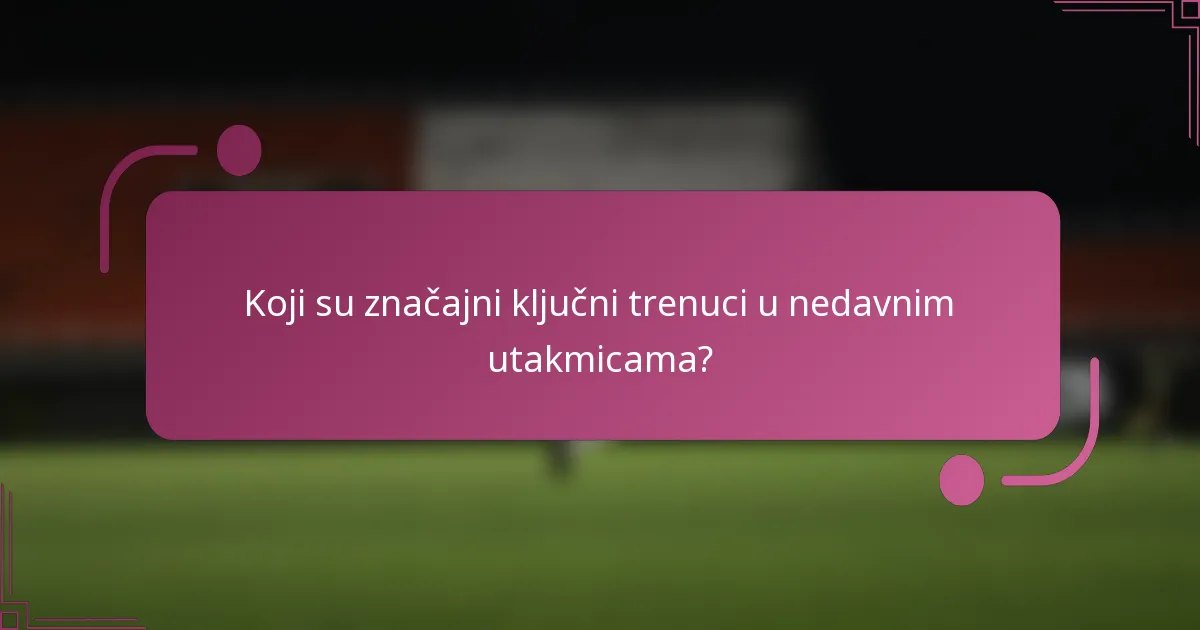 Koji su značajni ključni trenuci u nedavnim utakmicama?